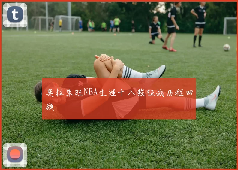 奥拉朱旺NBA生涯十八载征战历程回顾