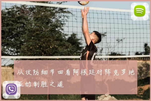 从攻防细节回看阿根廷对阵克罗地亚的制胜之道