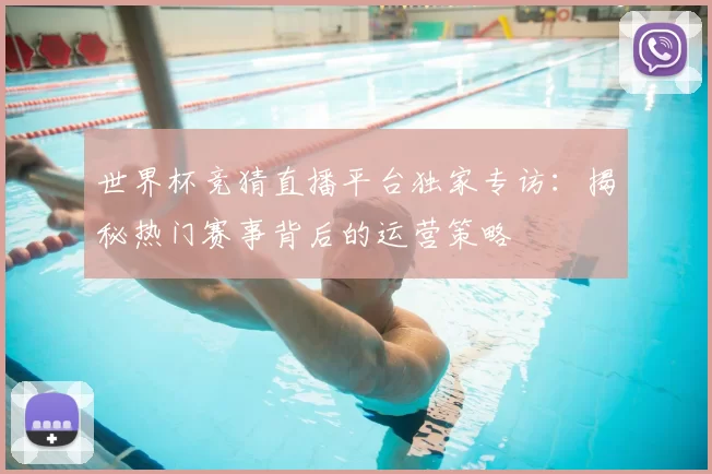 世界杯竞猜直播平台独家专访:揭秘热门赛事背后的运营策略