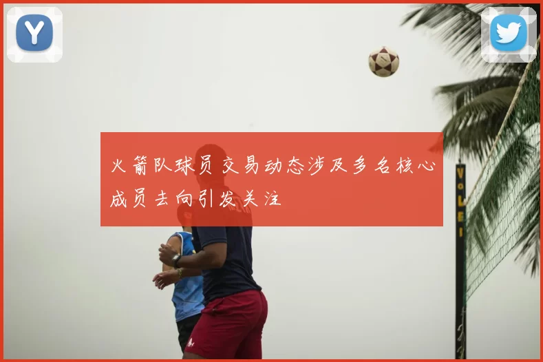 火箭队球员交易动态涉及多名核心成员去向引发关注