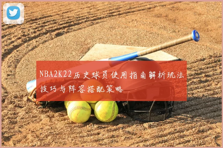 NBA2K22历史球员使用指南解析玩法技巧与阵容搭配策略