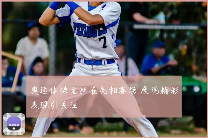 奥运体操金丝雀亮相赛场 展现精彩表现引关注