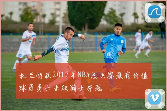 杜兰特获2017年NBA总决赛最有价值球员勇士击败骑士夺冠