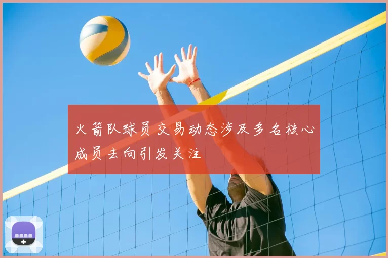 火箭队球员交易动态涉及多名核心成员去向引发关注