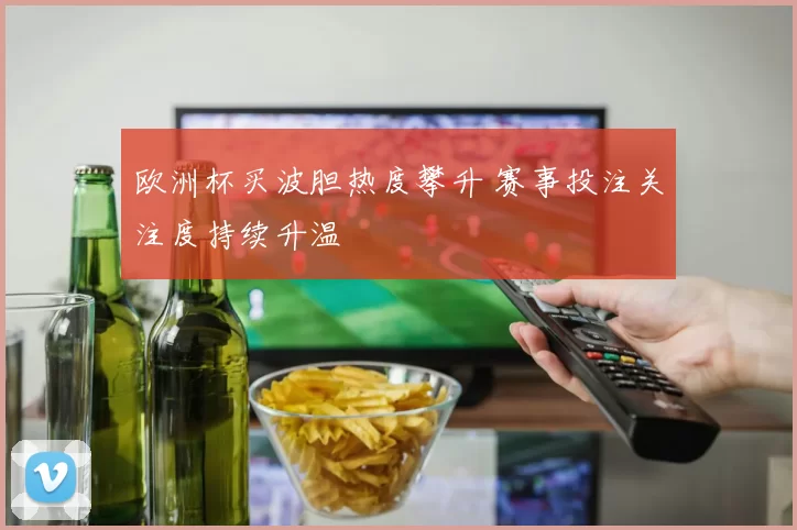 欧洲杯买波胆热度攀升 赛事投注关注度持续升温