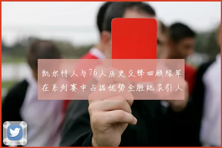 凯尔特人与76人历史交锋回顾绿军在系列赛中占据优势全胜纪录引人关注