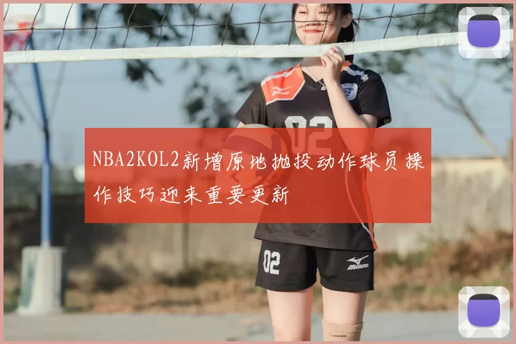NBA2KOL2新增原地抛投动作球员操作技巧迎来重要更新