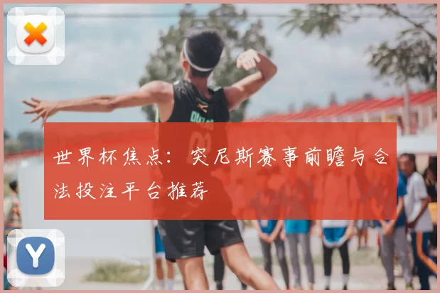 世界杯焦点：突尼斯赛事前瞻与合法投注平台推荐