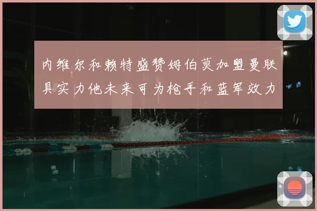 内维尔和赖特盛赞姆伯莫加盟曼联具实力他未来可为枪手和蓝军效力