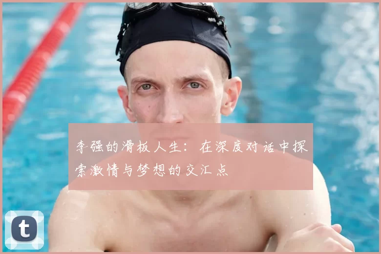 李强的滑板人生:在深度对话中探索激情与梦想的交汇点