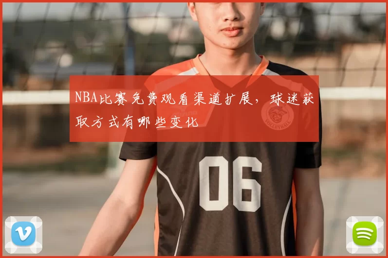 NBA比赛免费观看渠道扩展，球迷获取方式有哪些变化