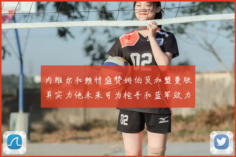 内维尔和赖特盛赞姆伯莫加盟曼联具实力他未来可为枪手和蓝军效力
