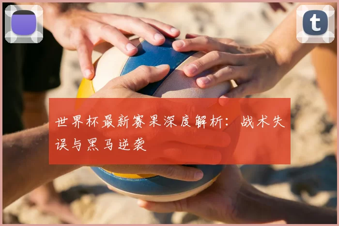 世界杯最新赛果深度解析：战术失误与黑马逆袭