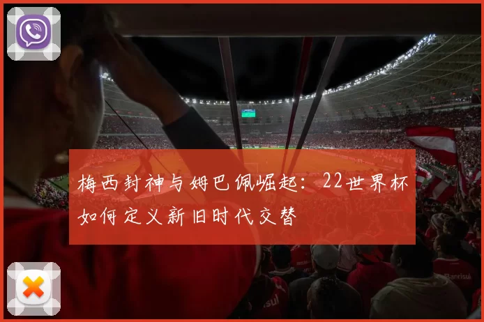 梅西封神与姆巴佩崛起：22世界杯如何定义新旧时代交替