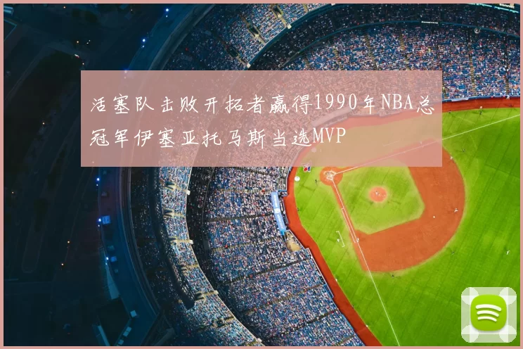活塞队击败开拓者赢得1990年NBA总冠军伊塞亚托马斯当选MVP