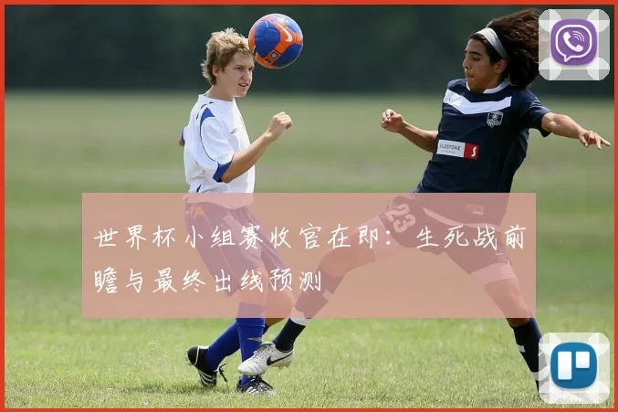 世界杯小组赛收官在即:生死战前瞻与最终出线预测