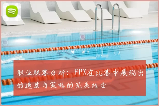 职业联赛分析：FPX在比赛中展现出的速度与策略的完美结合