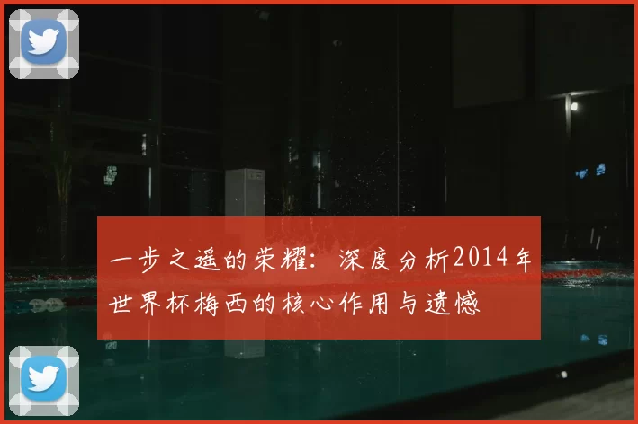 一步之遥的荣耀：深度分析2014年世界杯梅西的核心作用与遗憾