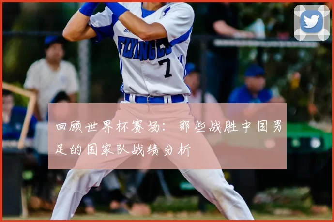 回顾世界杯赛场:那些战胜中国男足的国家队战绩分析