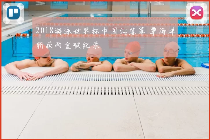 2018游泳世界杯中国站落幕 覃海洋斩获两金破纪录