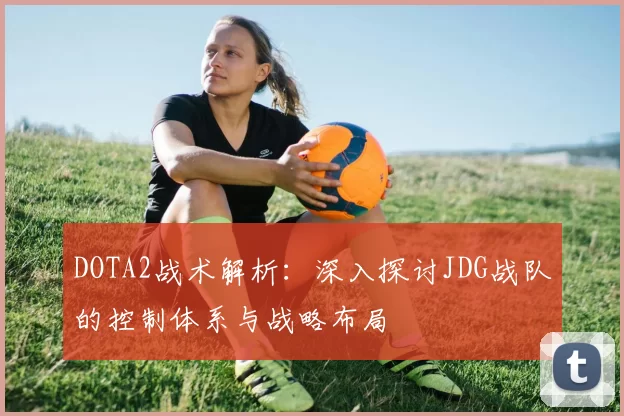 DOTA2战术解析：深入探讨JDG战队的控制体系与战略布局