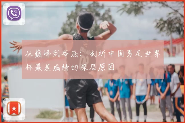 从巅峰到谷底：剖析中国男足世界杯最差成绩的深层原因