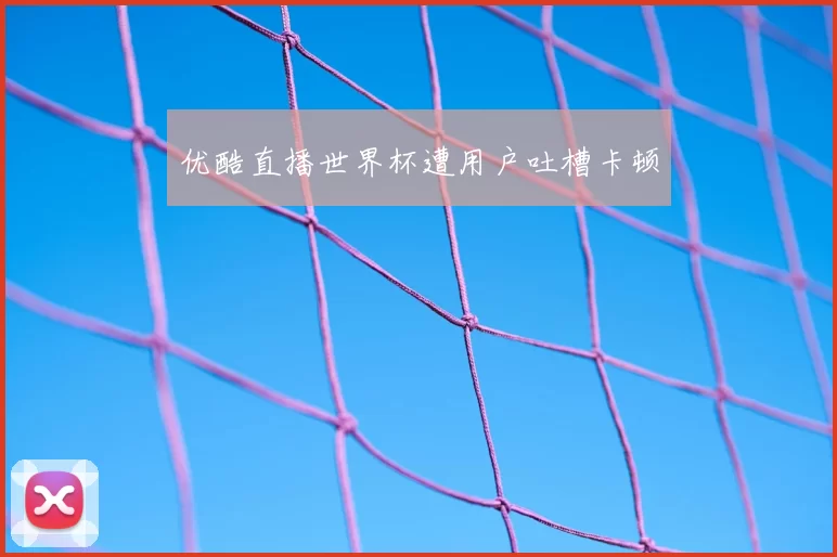 优酷直播世界杯遭用户吐槽卡顿