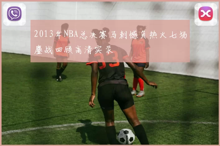 2013年NBA总决赛马刺憾负热火七场鏖战回顾高清实录
