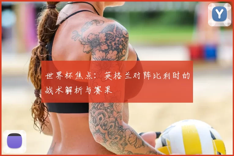世界杯焦点：英格兰对阵比利时的战术解析与赛果