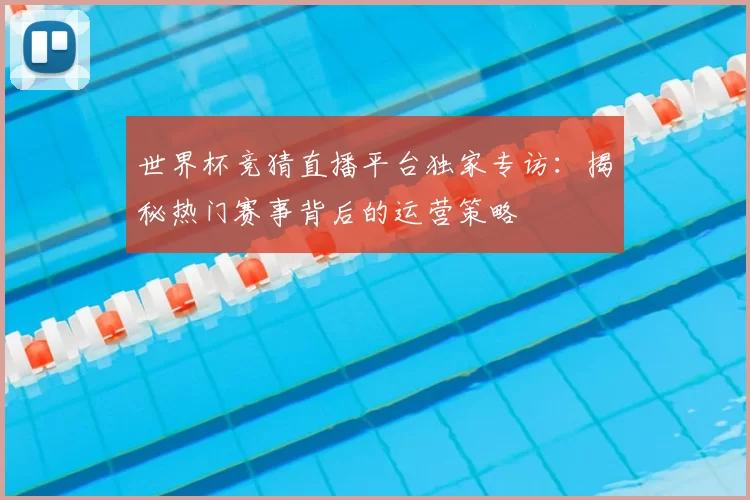 世界杯竞猜直播平台独家专访:揭秘热门赛事背后的运营策略