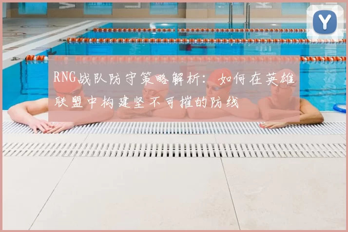 RNG战队防守策略解析：如何在英雄联盟中构建坚不可摧的防线