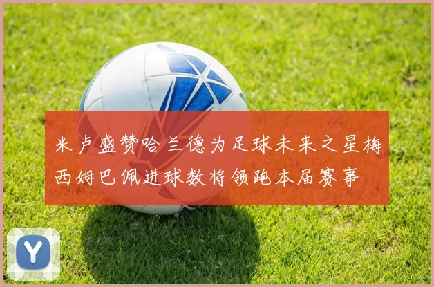 米卢盛赞哈兰德为足球未来之星梅西姆巴佩进球数将领跑本届赛事