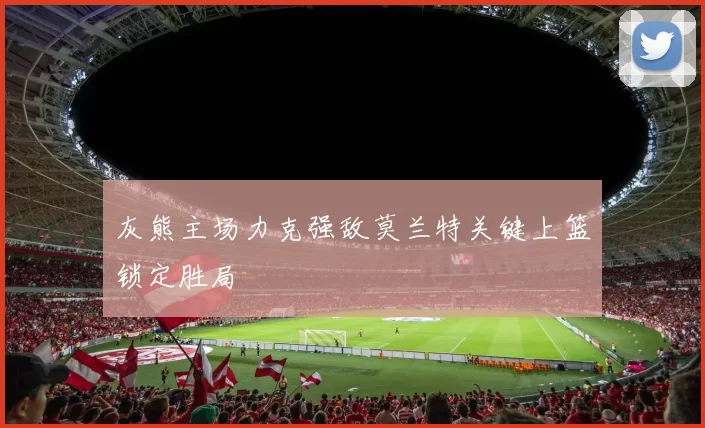 灰熊主场力克强敌莫兰特关键上篮锁定胜局