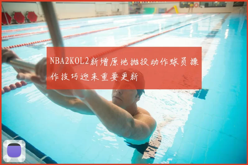 NBA2KOL2新增原地抛投动作球员操作技巧迎来重要更新