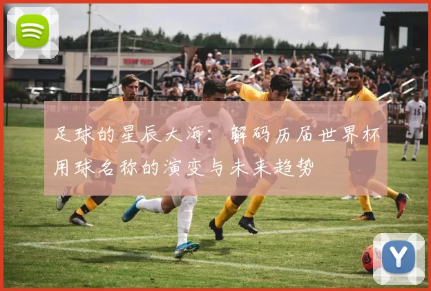 足球的星辰大海:解码历届世界杯用球名称的演变与未来趋势