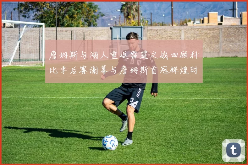 詹姆斯与湖人重返雷霆之战回顾科比季后赛谢幕与詹姆斯首冠辉煌时刻