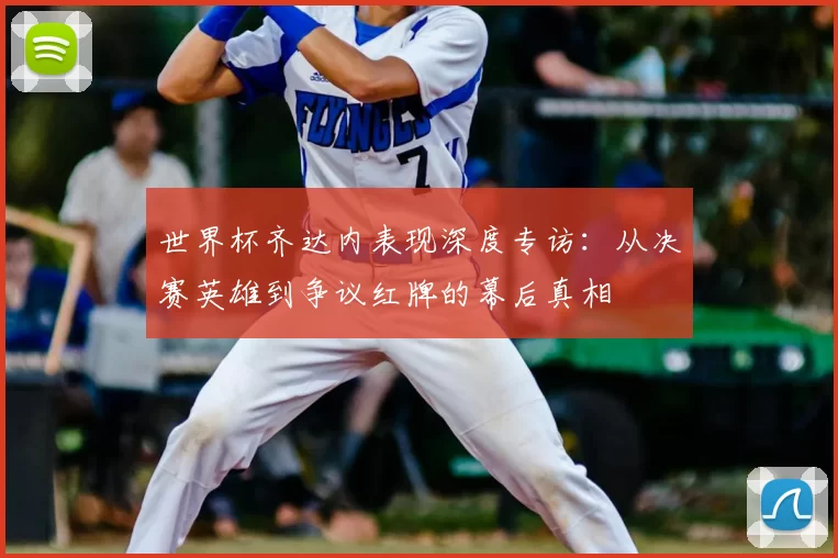 世界杯齐达内表现深度专访：从决赛英雄到争议红牌的幕后真相