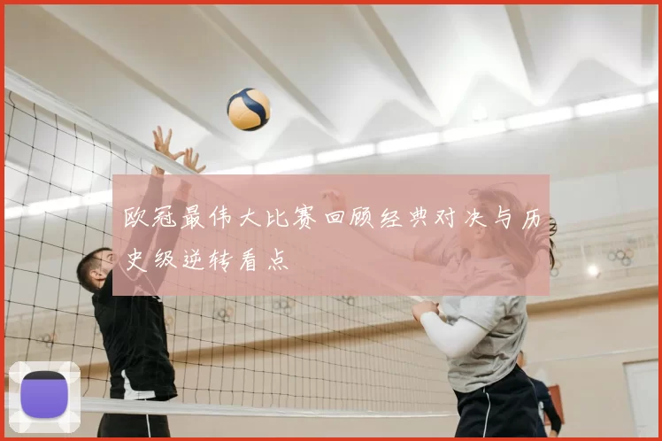 欧冠最伟大比赛回顾经典对决与历史级逆转看点