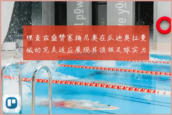 理查兹盛赞塞梅尼奥在瓜迪奥拉曼城的完美适应展现其顶级足球实力