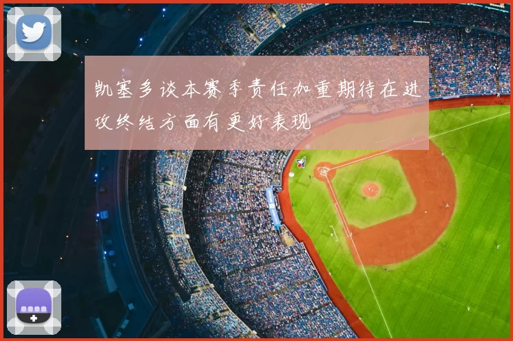 凯塞多谈本赛季责任加重期待在进攻终结方面有更好表现